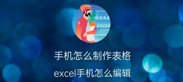 手机怎么制作表格 excel手机怎么编辑？